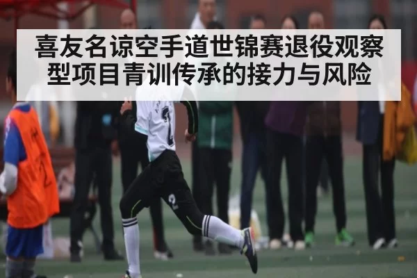 喜友名谅空手道世锦赛退役观察型项目青训传承的接力与风险